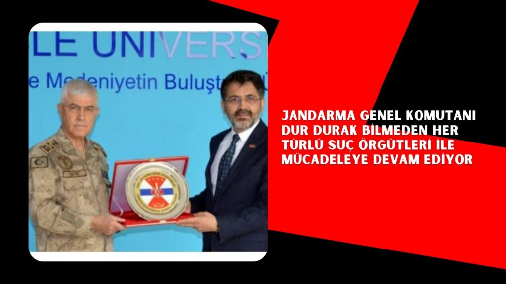 JANDARMA GENEL KOMUTANI DUR DURAK BİLMEDEN HER TÜRLÜ SUÇ ÖRGÜTLERİ İLE MÜCADELEYE DEVAM EDİYOR