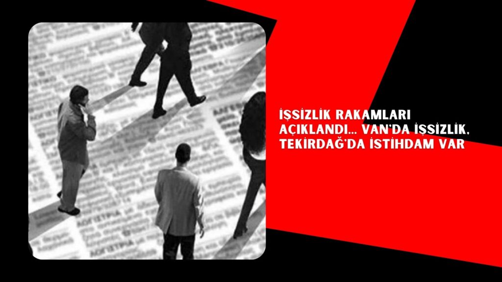 İşsizlik rakamları açıklandı… Van’da işsizlik, Tekirdağ’da istihdam var