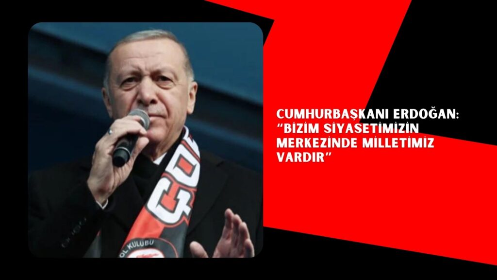 Cumhurbaşkanı Erdoğan: “Bizim siyasetimizin merkezinde milletimiz vardır”