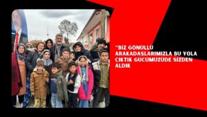 “BİZ GÖNÜLLÜ ARAKADAŞLARIMIZLA BU YOLA ÇIKTIK GÜCÜMÜZÜDE SİZDEN ALDIK
