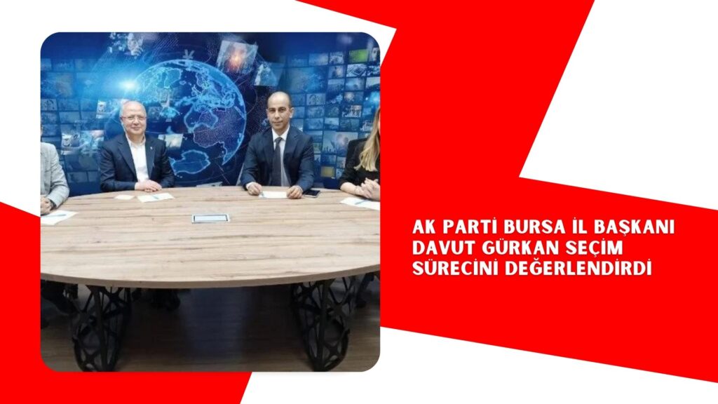 AK Parti Bursa İl Başkanı Davut Gürkan seçim sürecini değerlendirdi