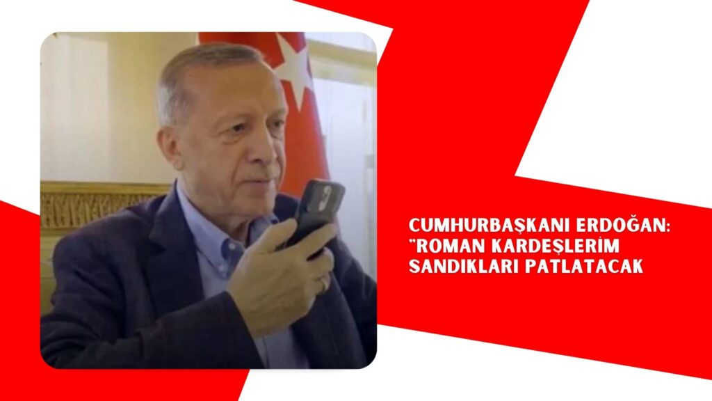 Cumhurbaşkanı Erdoğan: “Roman kardeşlerim sandıkları patlatacak