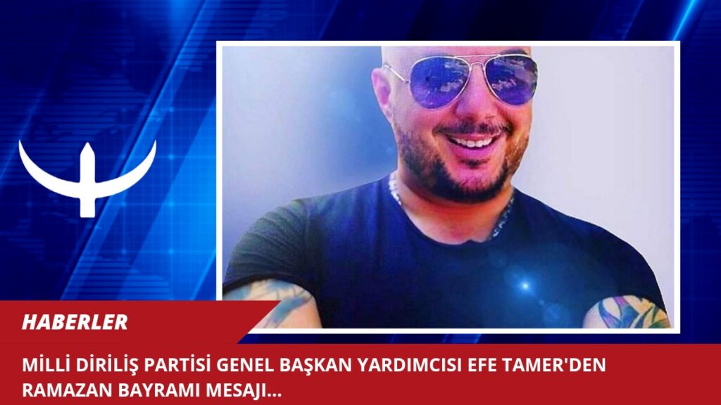 MİLLİ DİRİLİŞ PARTİSİ GENEL BAŞKAN YARDIMCISI EFE TAMER’DEN RAMAZAN BAYRAMI MESAJI…