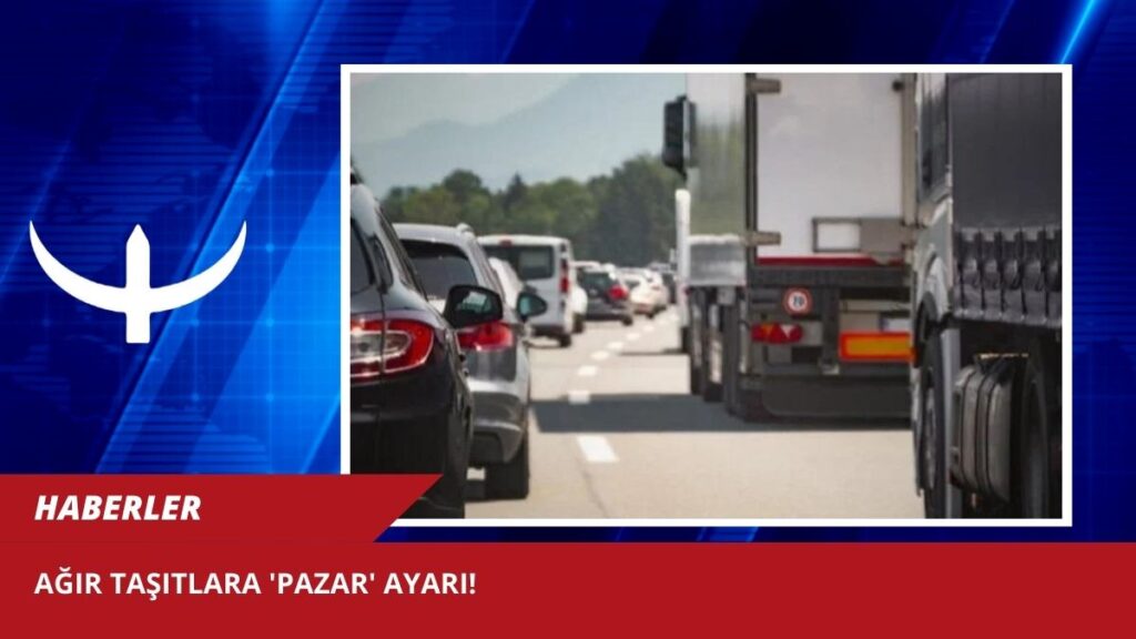 Ağır taşıtlara ‘Pazar’ ayarı!