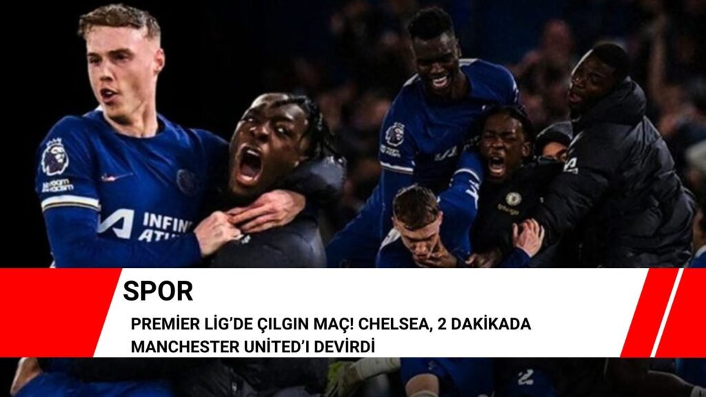 Premier Lig’de çılgın maç! Chelsea, 2 dakikada Manchester United’ı devirdi