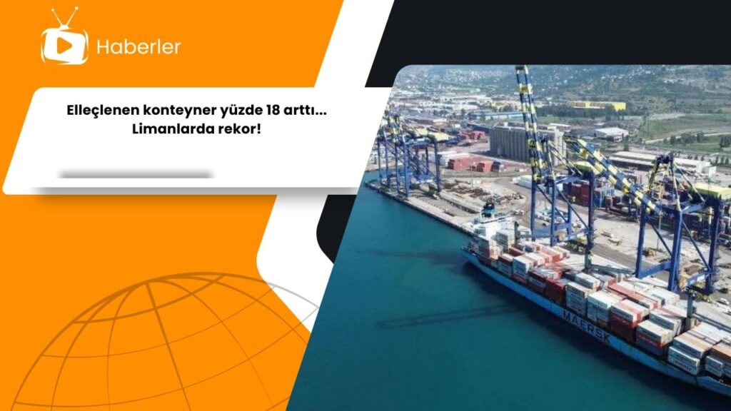 Elleçlenen konteyner yüzde 18 arttı… Limanlarda rekor!