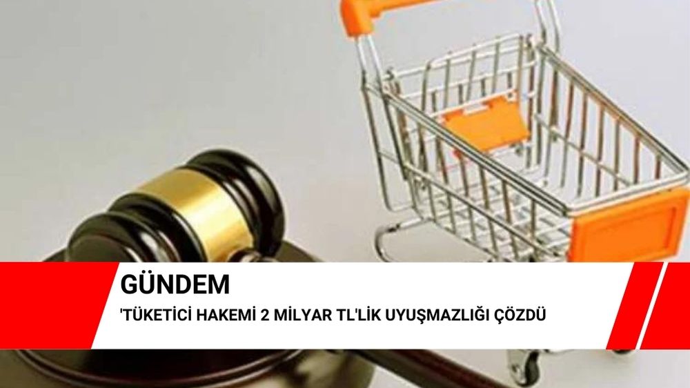 Tüketici Hakemi 2 milyar TL’lik uyuşmazlığı çözdü