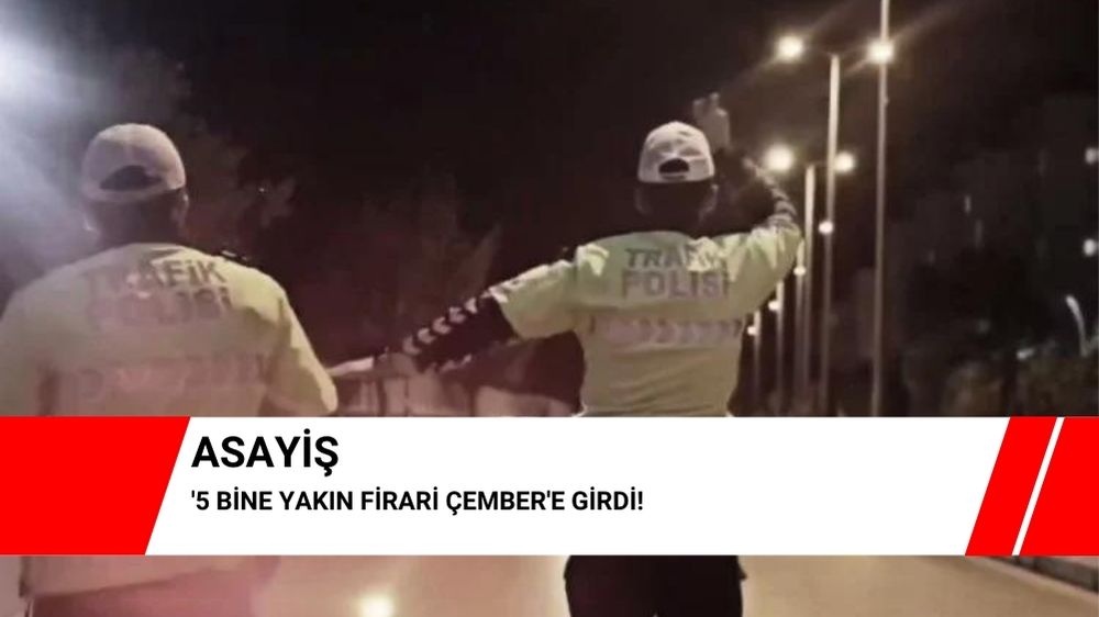 5 bine yakın firari Çember’e girdi!