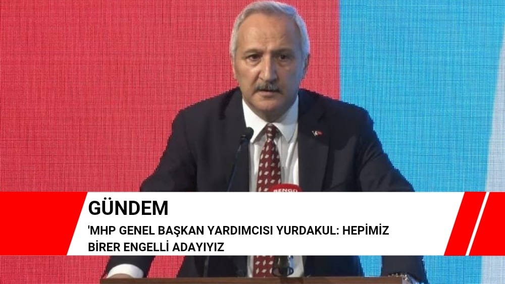 MHP Genel Başkan Yardımcısı Yurdakul: Hepimiz Birer Engelli Adayıyız