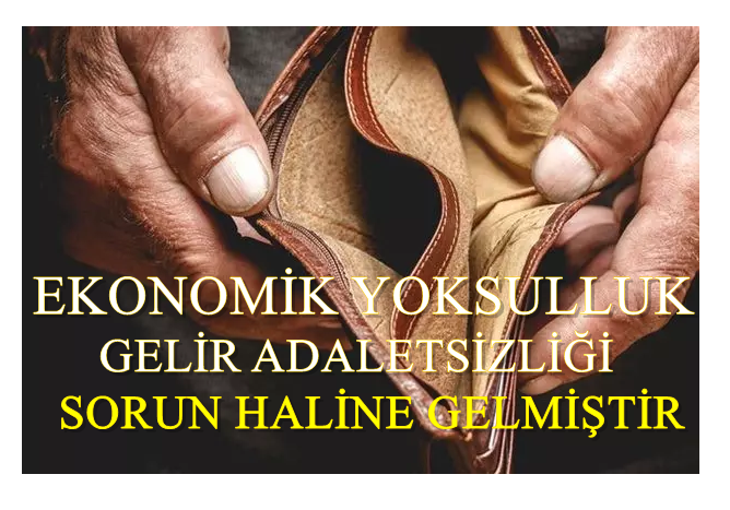 EKONOMİK YOKSULLUK GELİR ADALETSİZLİĞİ SORUN HALİNE GELMİŞTİR