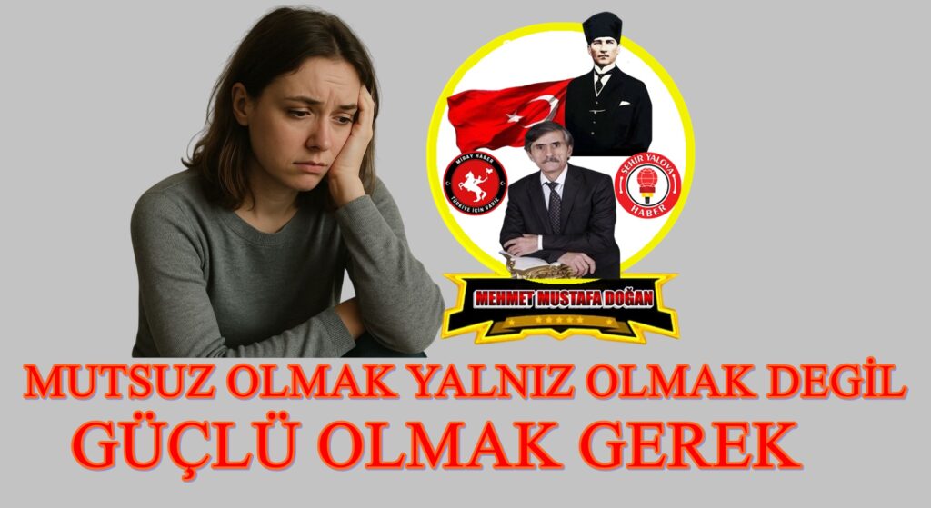 MUTSUZ OLMAK YALNIZ OLMAK DEGİL VEYA GÜÇLÜ OLMAK GEREK