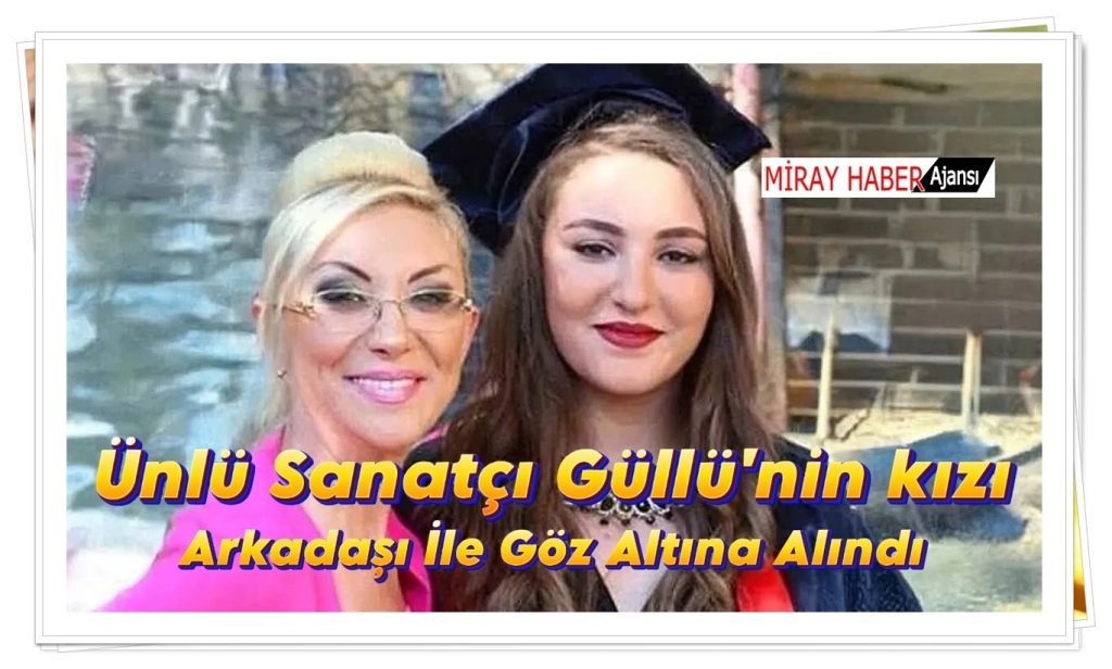 ÜNLÜ SANATÇI GÜLLÜ’NİN KIZI  VE ARKADAŞI GÖZ ALTINA ALINDILAR