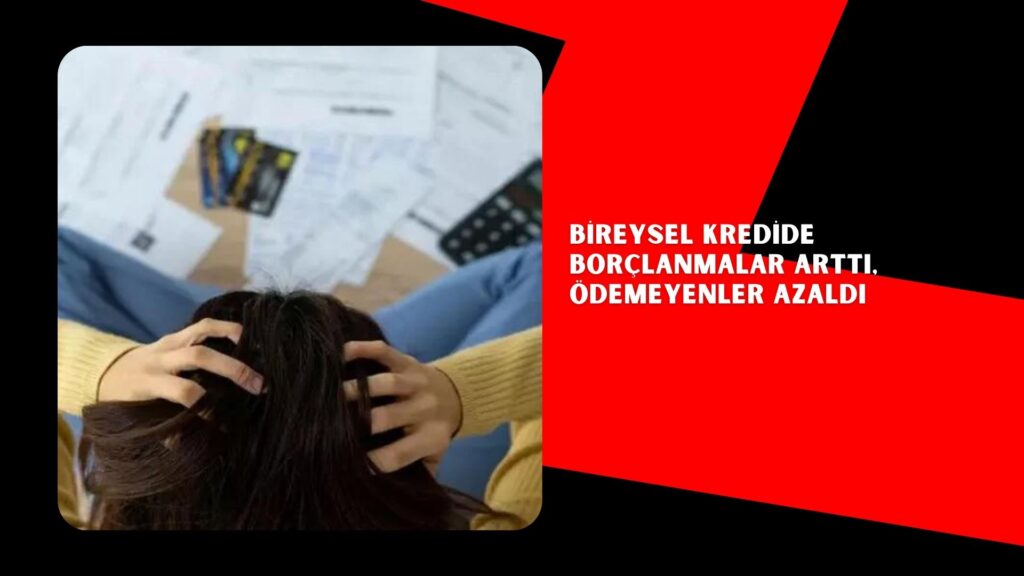 Bireysel kredide borçlanmalar arttı, ödemeyenler azaldı