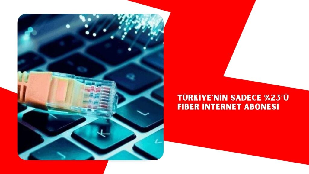 Türkiye’nin sadece %23’ü fiber internet abonesi